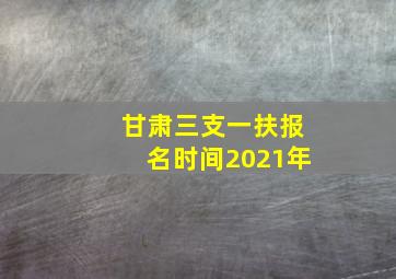 甘肃三支一扶报名时间2021年