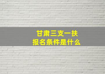 甘肃三支一扶报名条件是什么