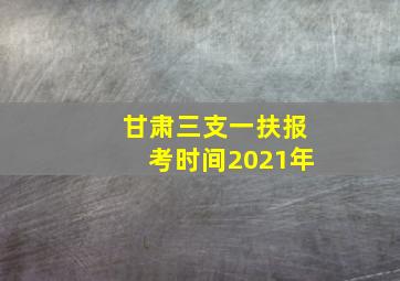 甘肃三支一扶报考时间2021年