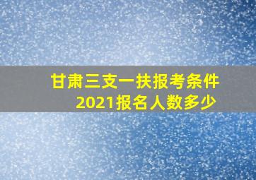 甘肃三支一扶报考条件2021报名人数多少