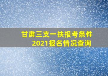 甘肃三支一扶报考条件2021报名情况查询