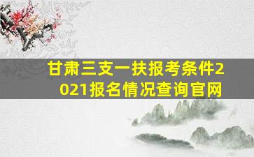 甘肃三支一扶报考条件2021报名情况查询官网