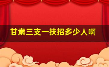 甘肃三支一扶招多少人啊