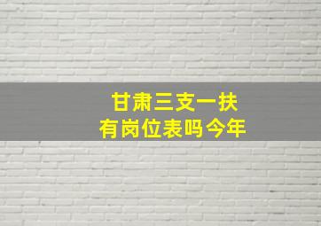 甘肃三支一扶有岗位表吗今年