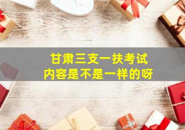 甘肃三支一扶考试内容是不是一样的呀