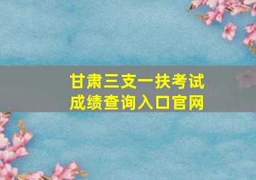 甘肃三支一扶考试成绩查询入口官网