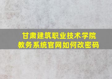 甘肃建筑职业技术学院教务系统官网如何改密码