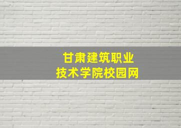 甘肃建筑职业技术学院校园网