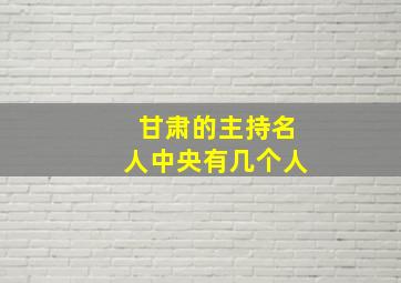 甘肃的主持名人中央有几个人