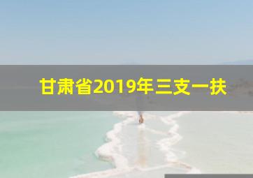 甘肃省2019年三支一扶