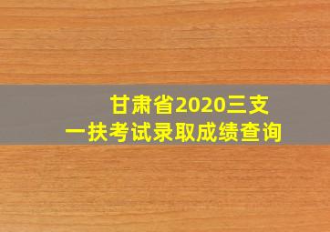 甘肃省2020三支一扶考试录取成绩查询