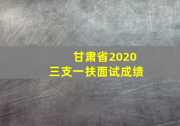 甘肃省2020三支一扶面试成绩