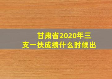 甘肃省2020年三支一扶成绩什么时候出