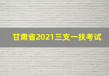 甘肃省2021三支一扶考试