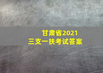 甘肃省2021三支一扶考试答案