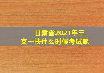 甘肃省2021年三支一扶什么时候考试呢