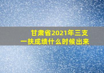 甘肃省2021年三支一扶成绩什么时候出来