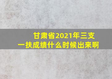 甘肃省2021年三支一扶成绩什么时候出来啊