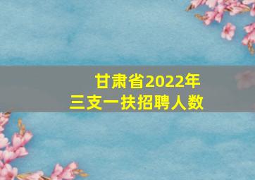 甘肃省2022年三支一扶招聘人数