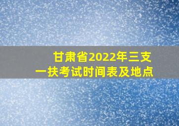 甘肃省2022年三支一扶考试时间表及地点