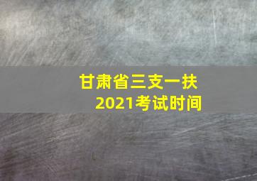 甘肃省三支一扶2021考试时间