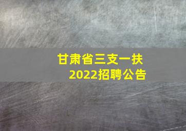 甘肃省三支一扶2022招聘公告