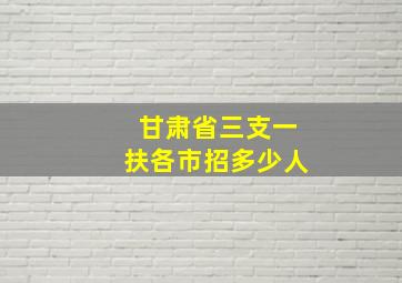 甘肃省三支一扶各市招多少人