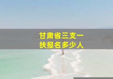 甘肃省三支一扶报名多少人