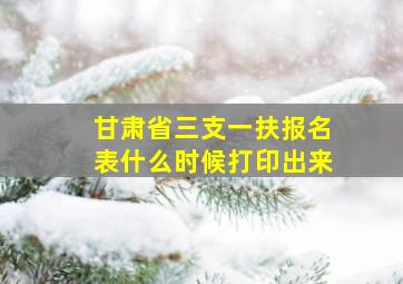 甘肃省三支一扶报名表什么时候打印出来