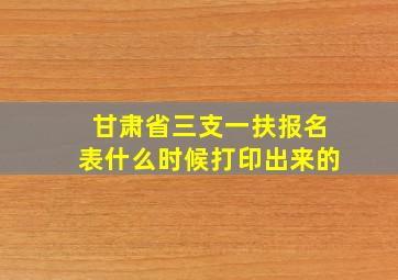 甘肃省三支一扶报名表什么时候打印出来的