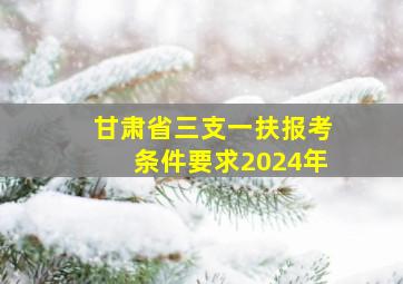 甘肃省三支一扶报考条件要求2024年