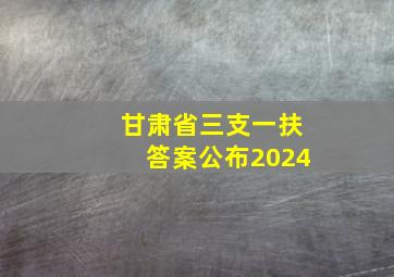 甘肃省三支一扶答案公布2024