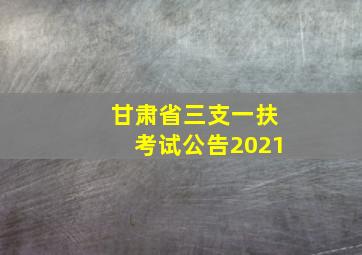 甘肃省三支一扶考试公告2021