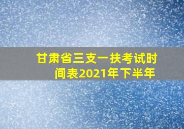 甘肃省三支一扶考试时间表2021年下半年