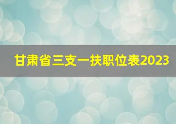 甘肃省三支一扶职位表2023