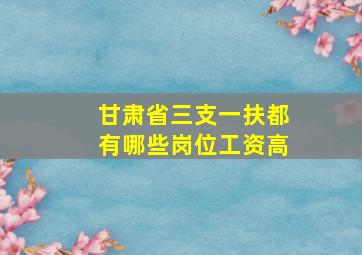 甘肃省三支一扶都有哪些岗位工资高