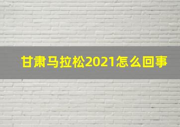 甘肃马拉松2021怎么回事