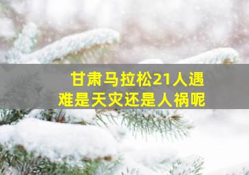 甘肃马拉松21人遇难是天灾还是人祸呢