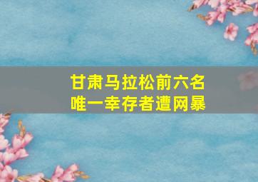 甘肃马拉松前六名唯一幸存者遭网暴