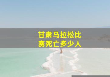 甘肃马拉松比赛死亡多少人