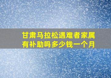 甘肃马拉松遇难者家属有补助吗多少钱一个月