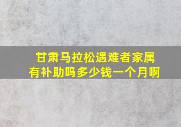 甘肃马拉松遇难者家属有补助吗多少钱一个月啊