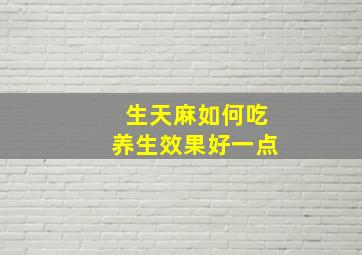 生天麻如何吃养生效果好一点