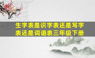 生字表是识字表还是写字表还是词语表三年级下册