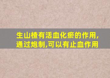 生山楂有活血化瘀的作用,通过炮制,可以有止血作用