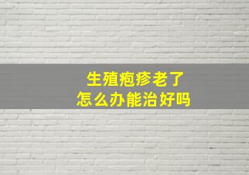 生殖疱疹老了怎么办能治好吗