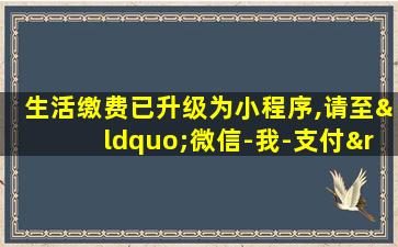 生活缴费已升级为小程序,请至“微信-我-支付”体验