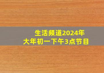 生活频道2024年大年初一下午3点节目