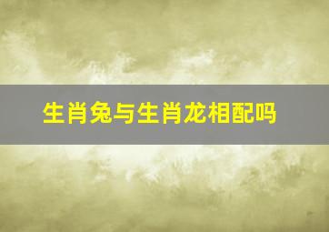 生肖兔与生肖龙相配吗