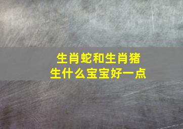 生肖蛇和生肖猪生什么宝宝好一点